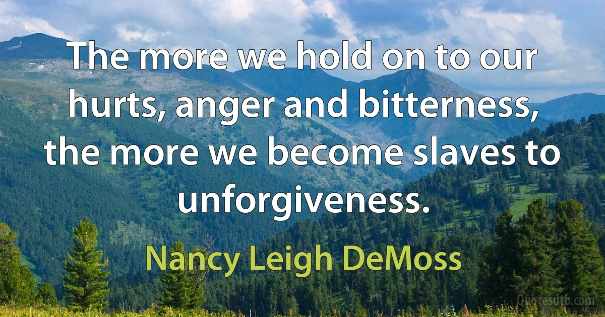 The more we hold on to our hurts, anger and bitterness, the more we become slaves to unforgiveness. (Nancy Leigh DeMoss)