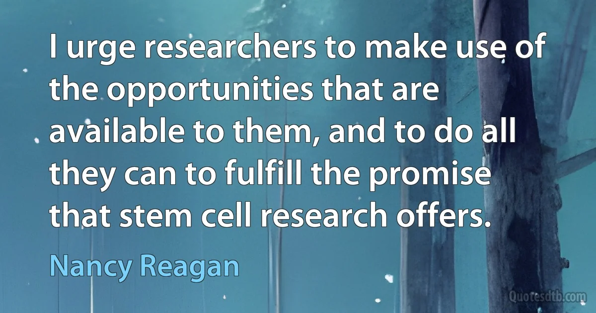 I urge researchers to make use of the opportunities that are available to them, and to do all they can to fulfill the promise that stem cell research offers. (Nancy Reagan)