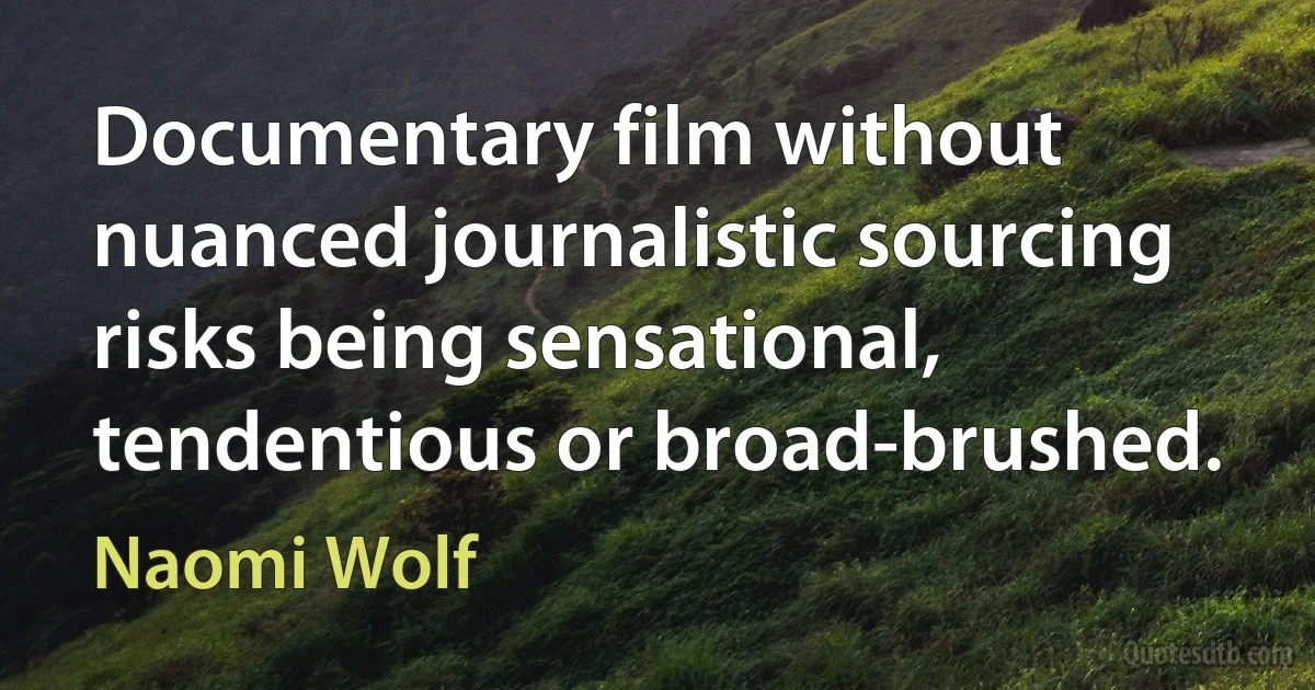 Documentary film without nuanced journalistic sourcing risks being sensational, tendentious or broad-brushed. (Naomi Wolf)