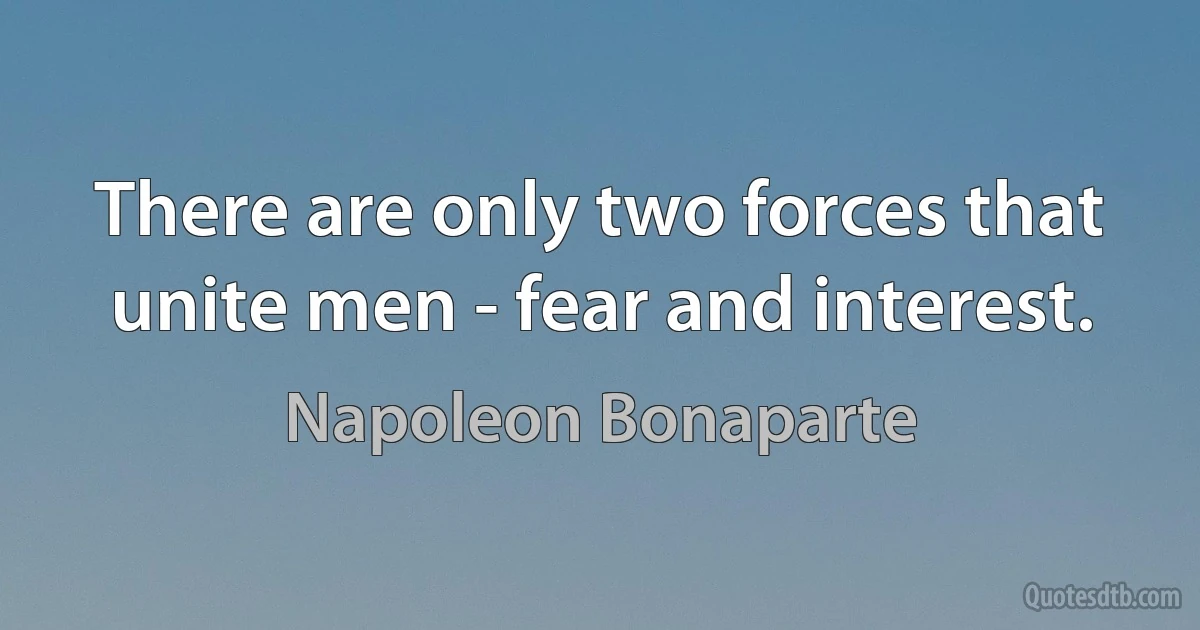 There are only two forces that unite men - fear and interest. (Napoleon Bonaparte)