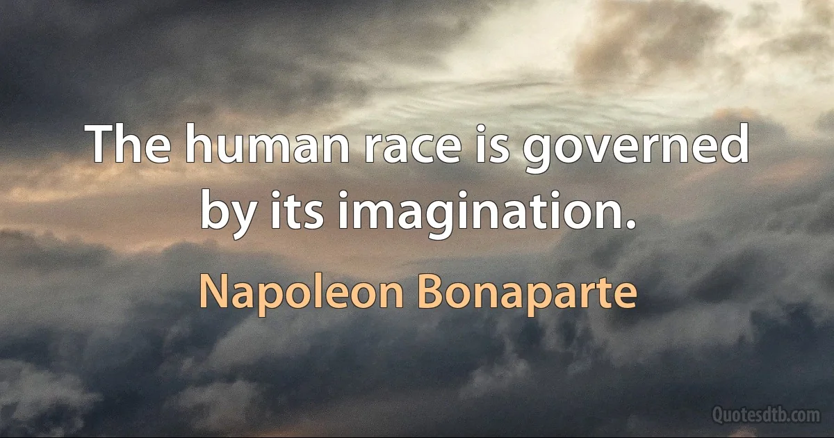 The human race is governed by its imagination. (Napoleon Bonaparte)