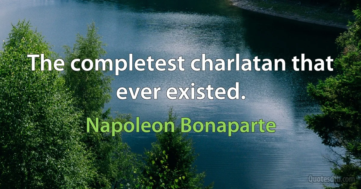 The completest charlatan that ever existed. (Napoleon Bonaparte)