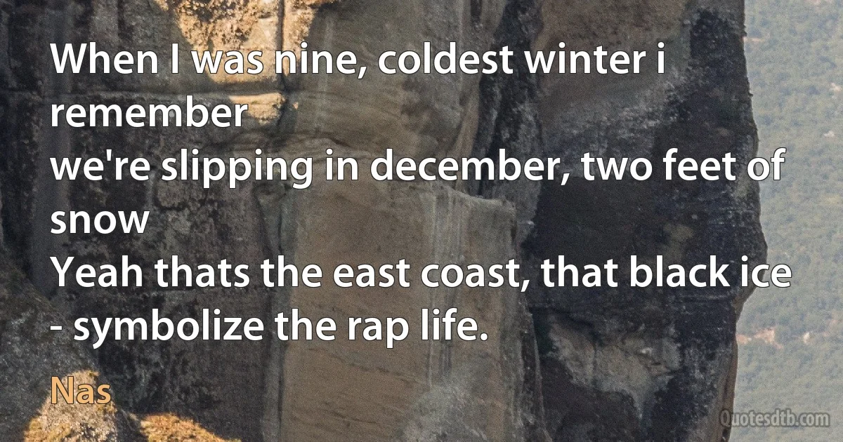 When I was nine, coldest winter i remember
we're slipping in december, two feet of snow
Yeah thats the east coast, that black ice - symbolize the rap life. (Nas)