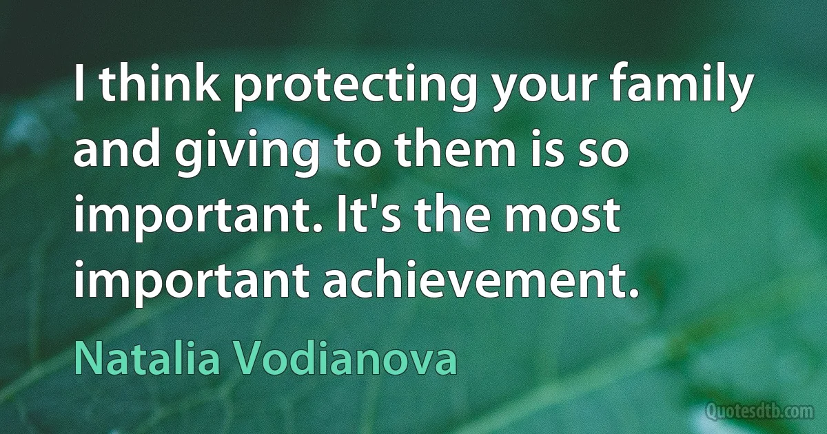 I think protecting your family and giving to them is so important. It's the most important achievement. (Natalia Vodianova)