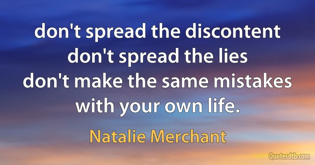 don't spread the discontent
don't spread the lies
don't make the same mistakes
with your own life. (Natalie Merchant)