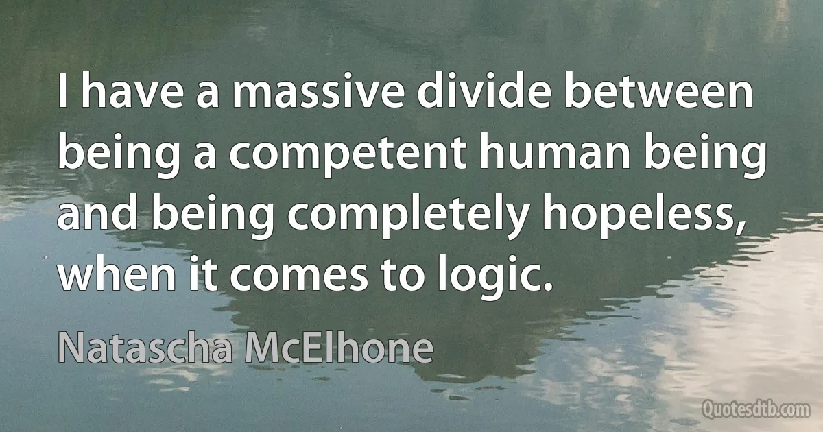 I have a massive divide between being a competent human being and being completely hopeless, when it comes to logic. (Natascha McElhone)