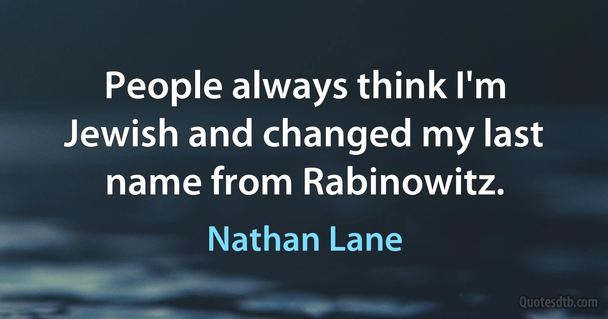 People always think I'm Jewish and changed my last name from Rabinowitz. (Nathan Lane)