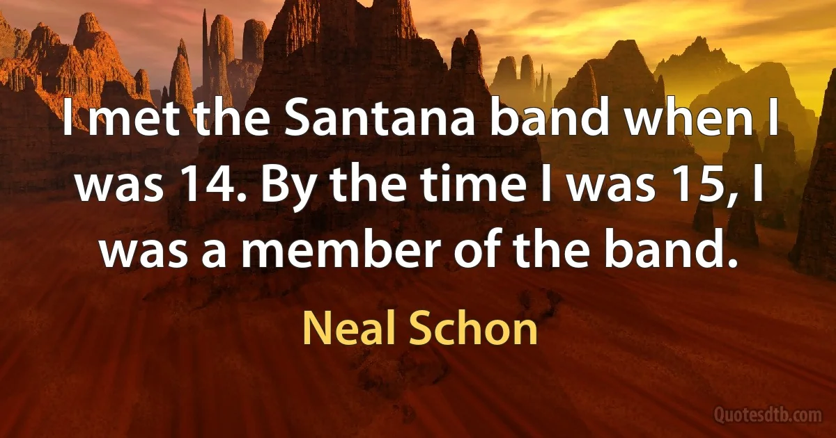 I met the Santana band when I was 14. By the time I was 15, I was a member of the band. (Neal Schon)