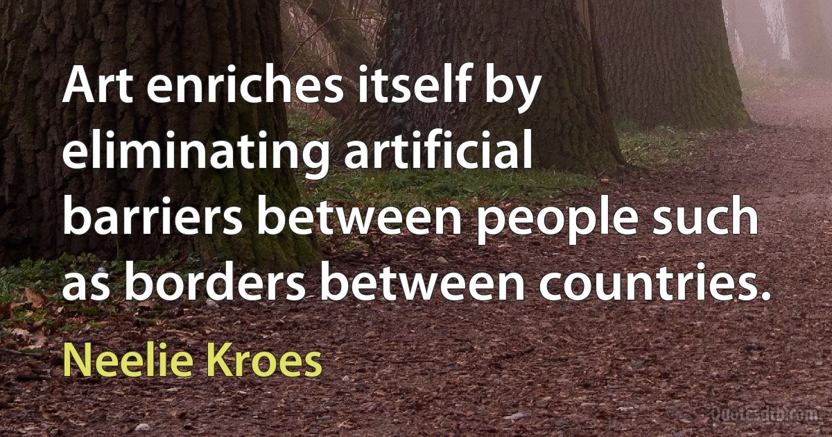 Art enriches itself by eliminating artificial barriers between people such as borders between countries. (Neelie Kroes)