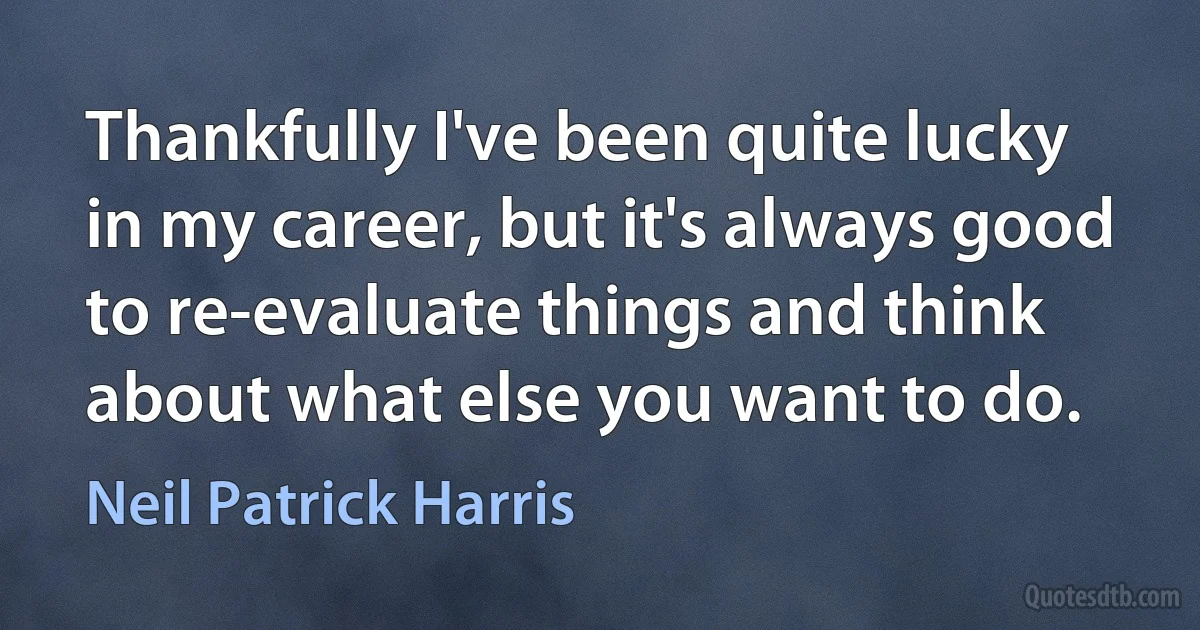 Thankfully I've been quite lucky in my career, but it's always good to re-evaluate things and think about what else you want to do. (Neil Patrick Harris)