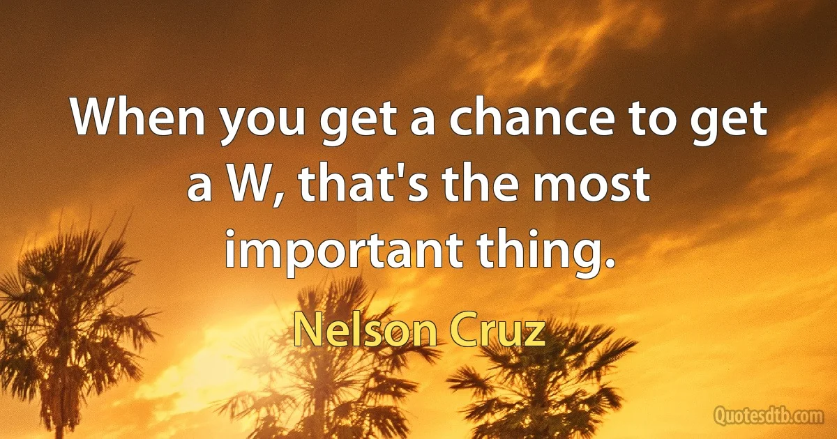 When you get a chance to get a W, that's the most important thing. (Nelson Cruz)