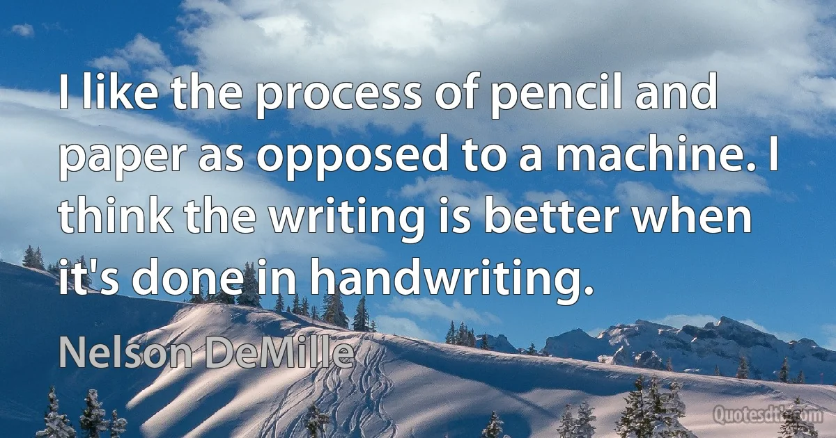 I like the process of pencil and paper as opposed to a machine. I think the writing is better when it's done in handwriting. (Nelson DeMille)