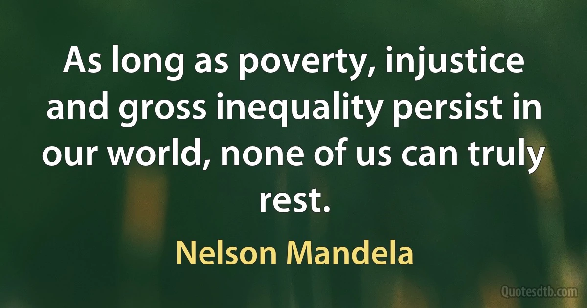 As long as poverty, injustice and gross inequality persist in our world, none of us can truly rest. (Nelson Mandela)