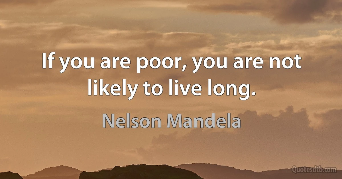 If you are poor, you are not likely to live long. (Nelson Mandela)