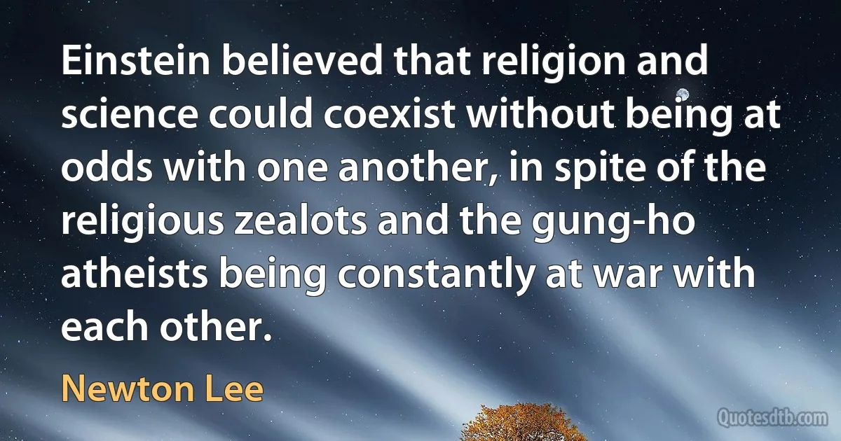 Einstein believed that religion and science could coexist without being at odds with one another, in spite of the religious zealots and the gung-ho atheists being constantly at war with each other. (Newton Lee)