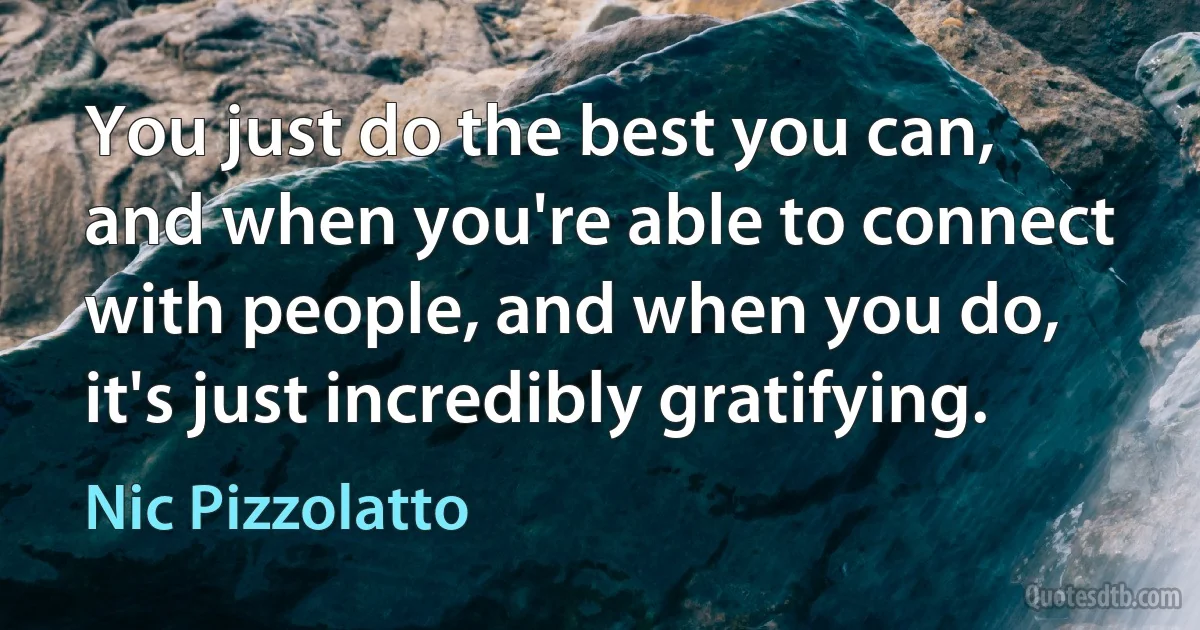 You just do the best you can, and when you're able to connect with people, and when you do, it's just incredibly gratifying. (Nic Pizzolatto)