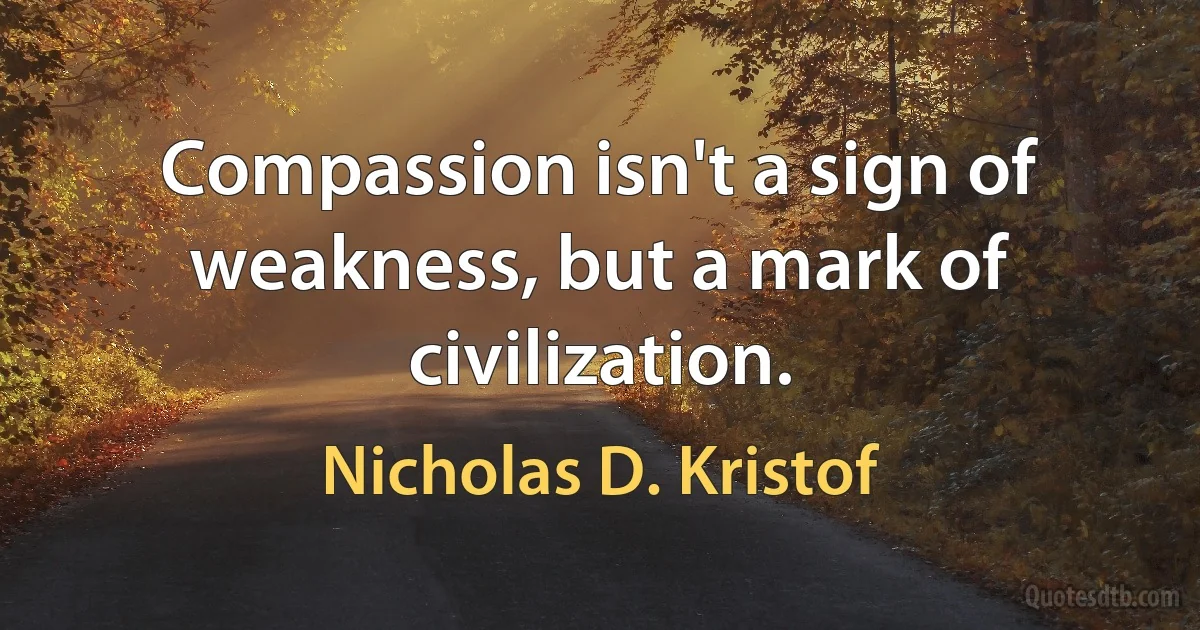 Compassion isn't a sign of weakness, but a mark of civilization. (Nicholas D. Kristof)