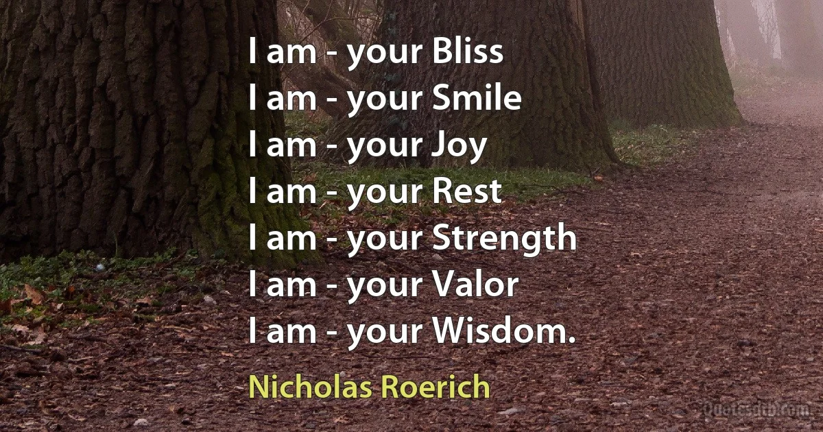 I am - your Bliss
I am - your Smile
I am - your Joy
I am - your Rest
I am - your Strength
I am - your Valor
I am - your Wisdom. (Nicholas Roerich)