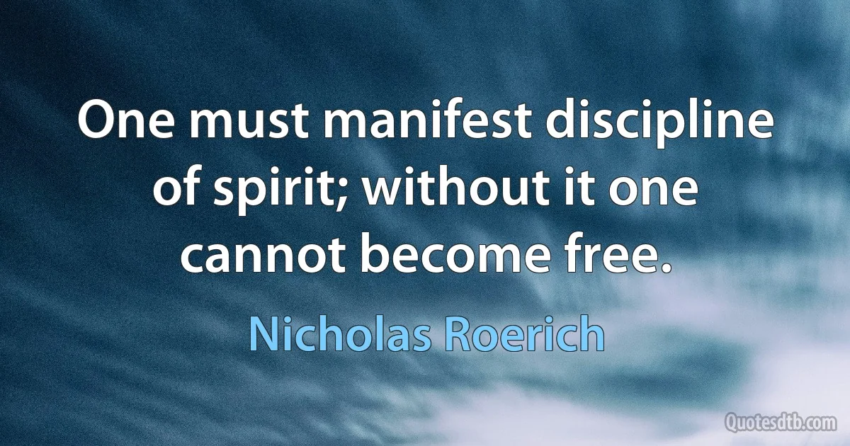 One must manifest discipline of spirit; without it one cannot become free. (Nicholas Roerich)