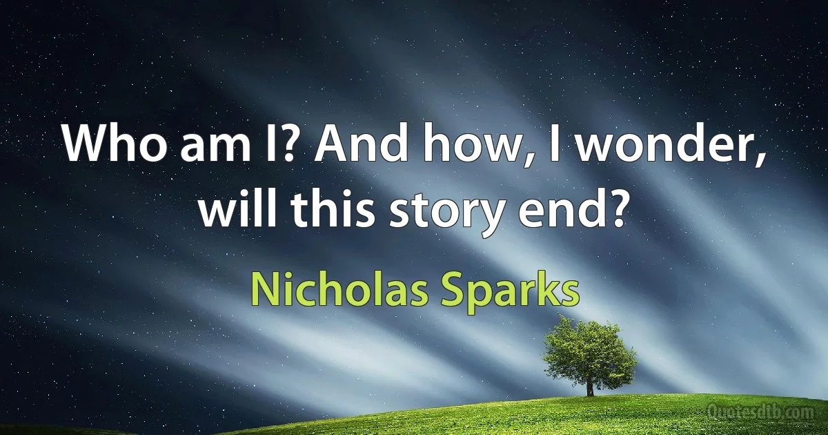 Who am I? And how, I wonder, will this story end? (Nicholas Sparks)