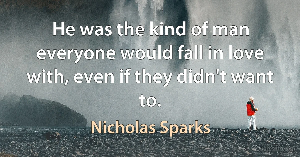 He was the kind of man everyone would fall in love with, even if they didn't want to. (Nicholas Sparks)