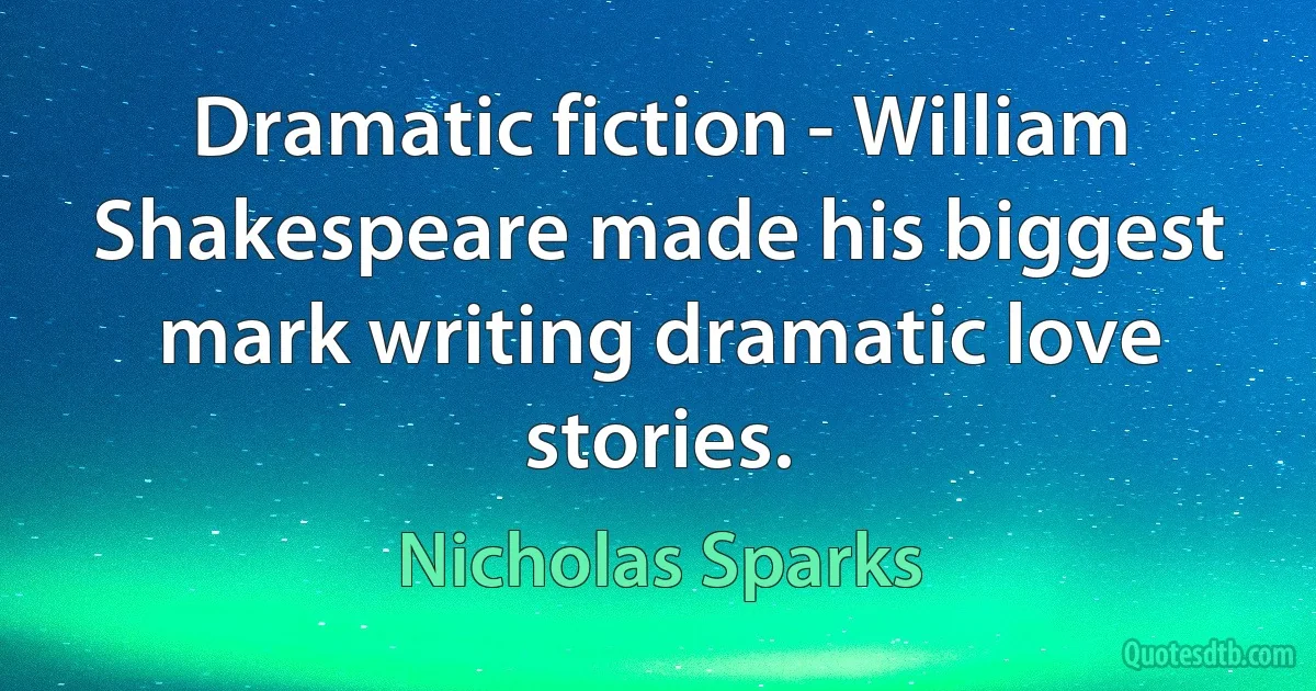 Dramatic fiction - William Shakespeare made his biggest mark writing dramatic love stories. (Nicholas Sparks)