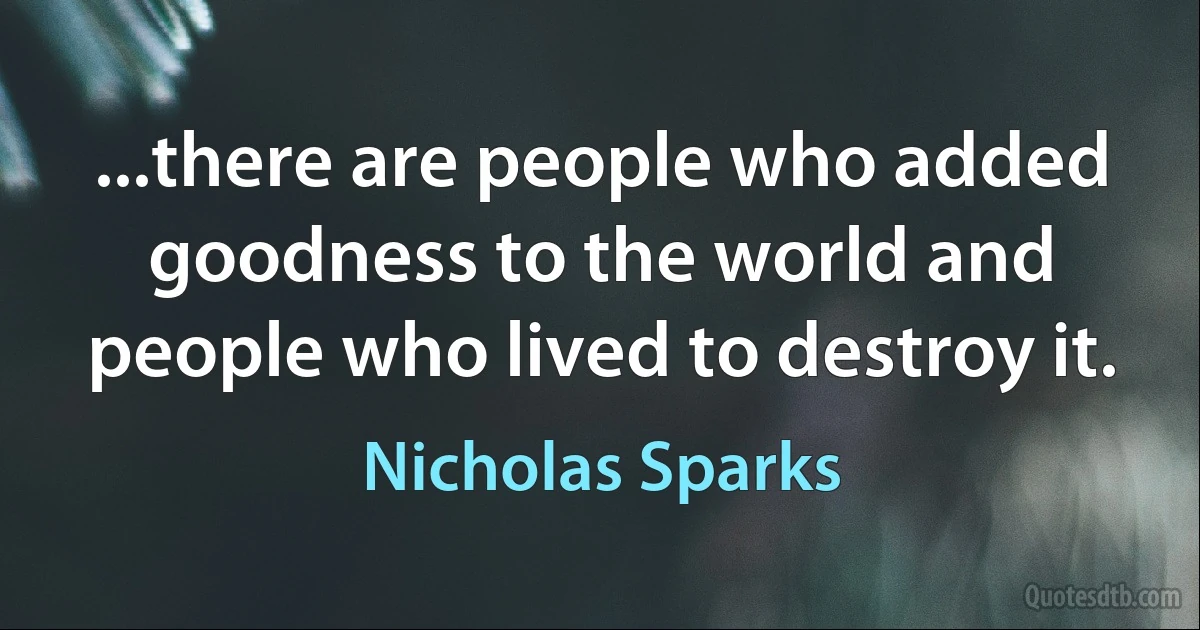 ...there are people who added goodness to the world and people who lived to destroy it. (Nicholas Sparks)