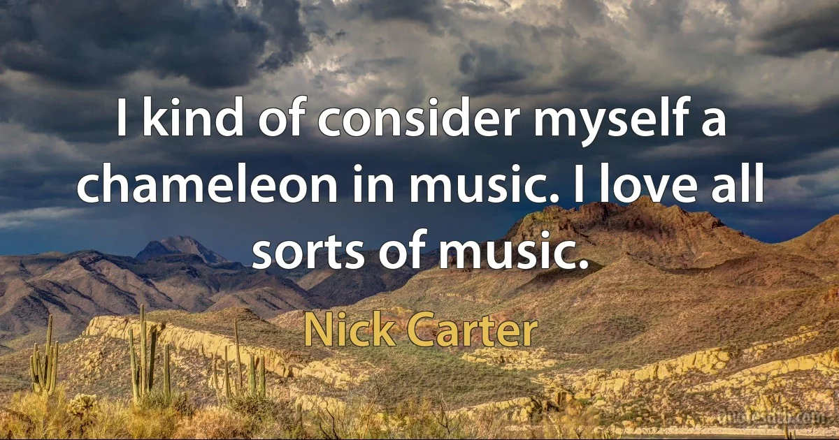 I kind of consider myself a chameleon in music. I love all sorts of music. (Nick Carter)