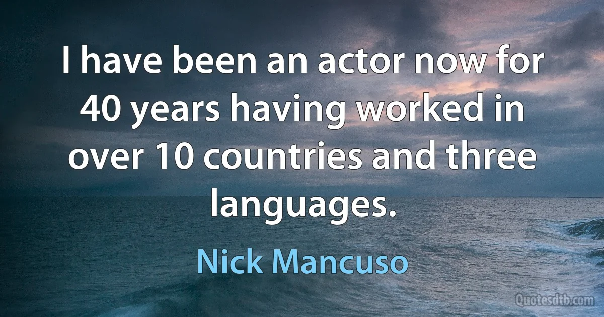 I have been an actor now for 40 years having worked in over 10 countries and three languages. (Nick Mancuso)