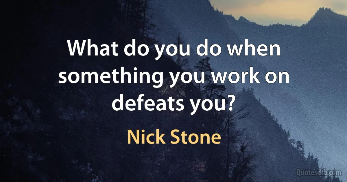 What do you do when something you work on defeats you? (Nick Stone)