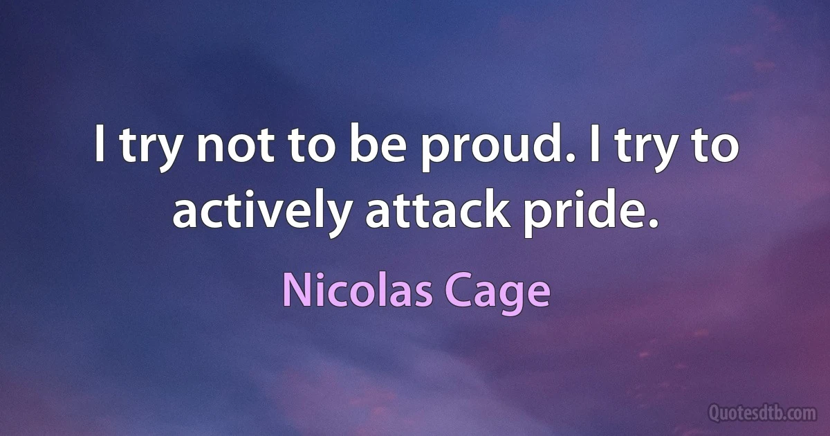 I try not to be proud. I try to actively attack pride. (Nicolas Cage)