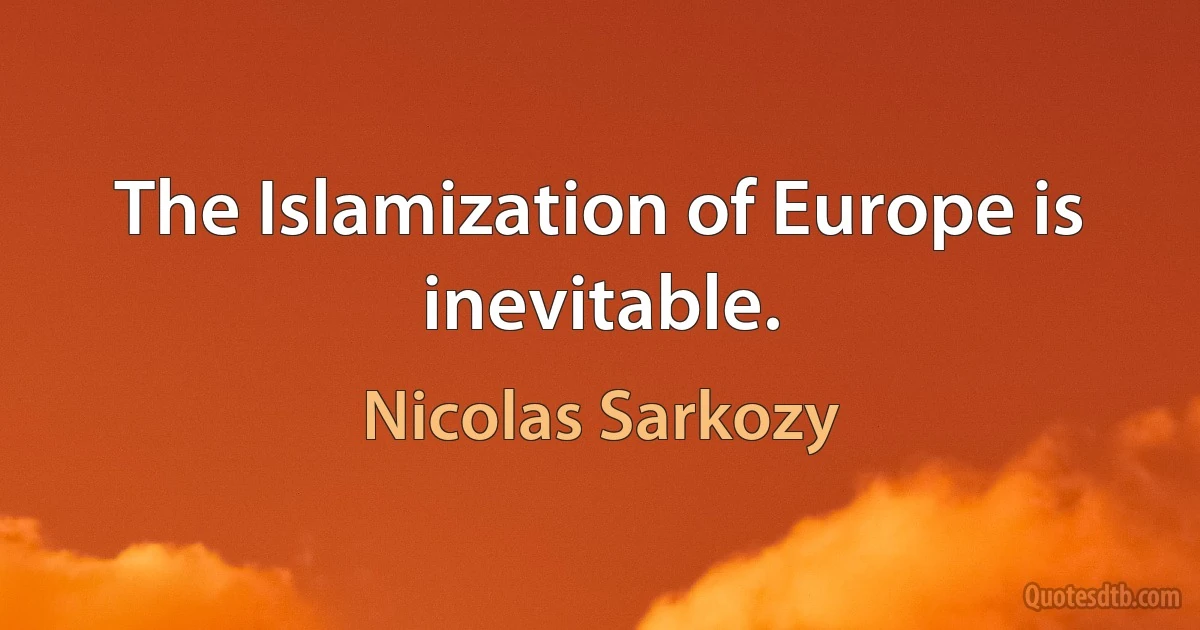 The Islamization of Europe is inevitable. (Nicolas Sarkozy)