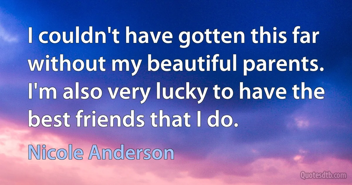 I couldn't have gotten this far without my beautiful parents. I'm also very lucky to have the best friends that I do. (Nicole Anderson)