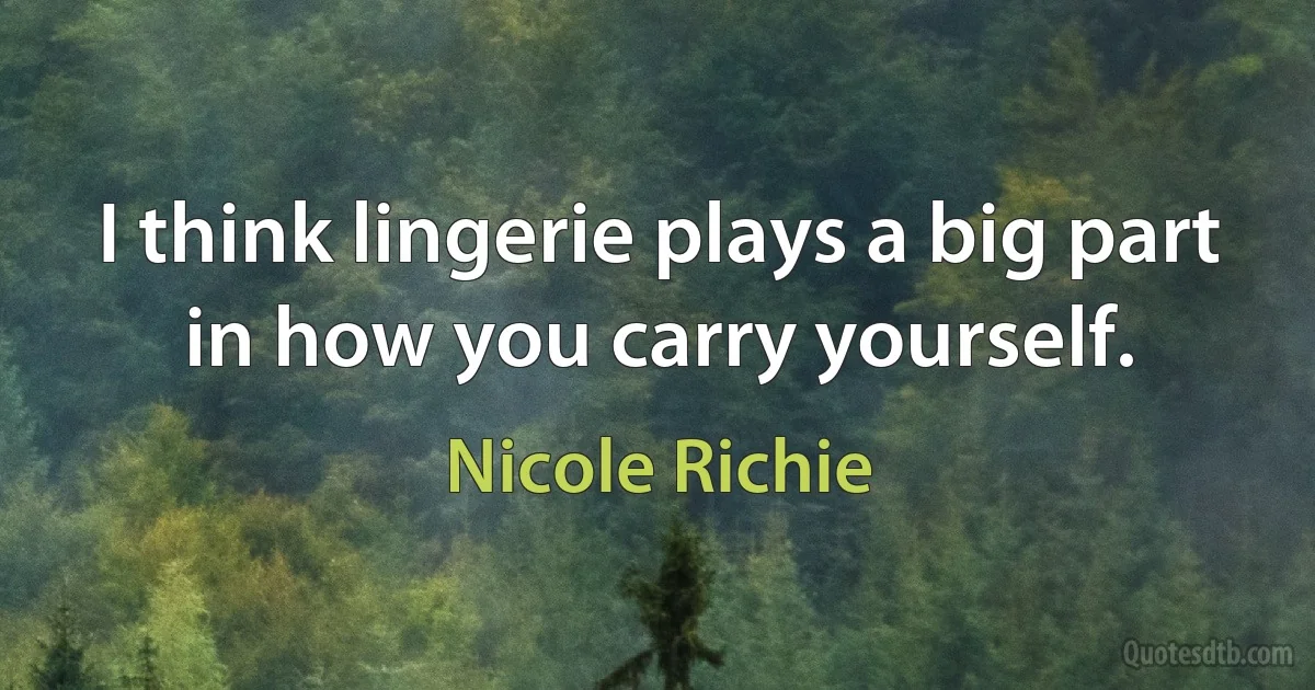 I think lingerie plays a big part in how you carry yourself. (Nicole Richie)