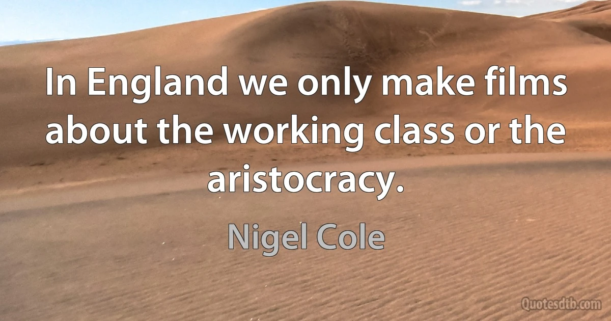 In England we only make films about the working class or the aristocracy. (Nigel Cole)