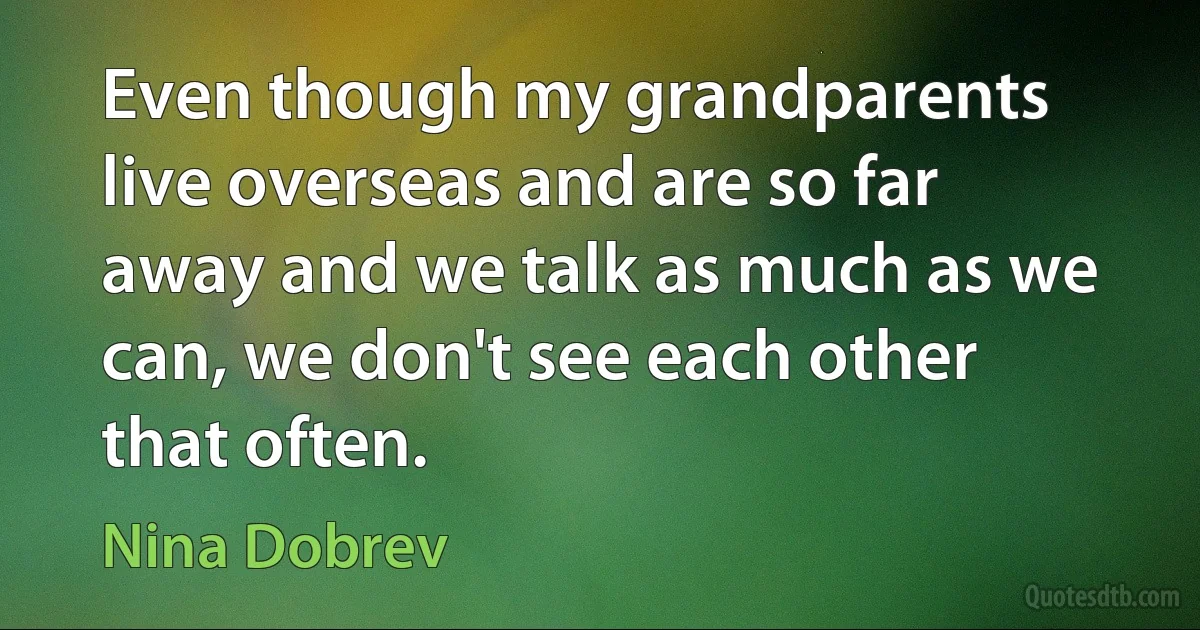 Even though my grandparents live overseas and are so far away and we talk as much as we can, we don't see each other that often. (Nina Dobrev)