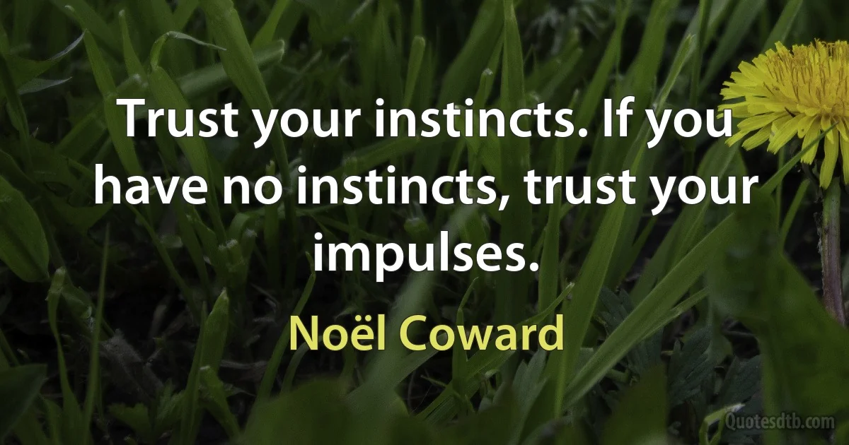 Trust your instincts. If you have no instincts, trust your impulses. (Noël Coward)