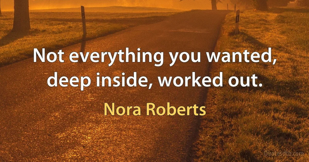 Not everything you wanted, deep inside, worked out. (Nora Roberts)