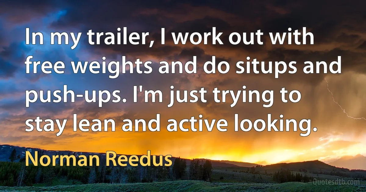 In my trailer, I work out with free weights and do situps and push-ups. I'm just trying to stay lean and active looking. (Norman Reedus)