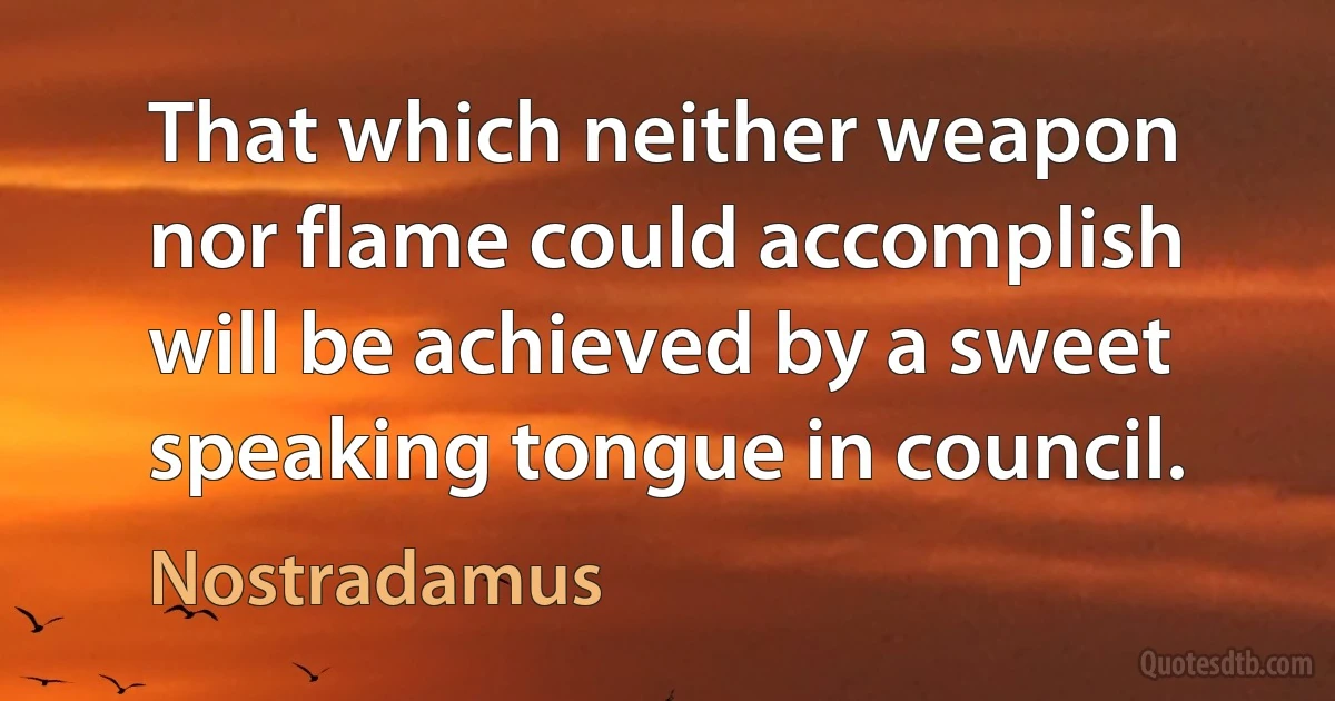 That which neither weapon nor flame could accomplish will be achieved by a sweet speaking tongue in council. (Nostradamus)