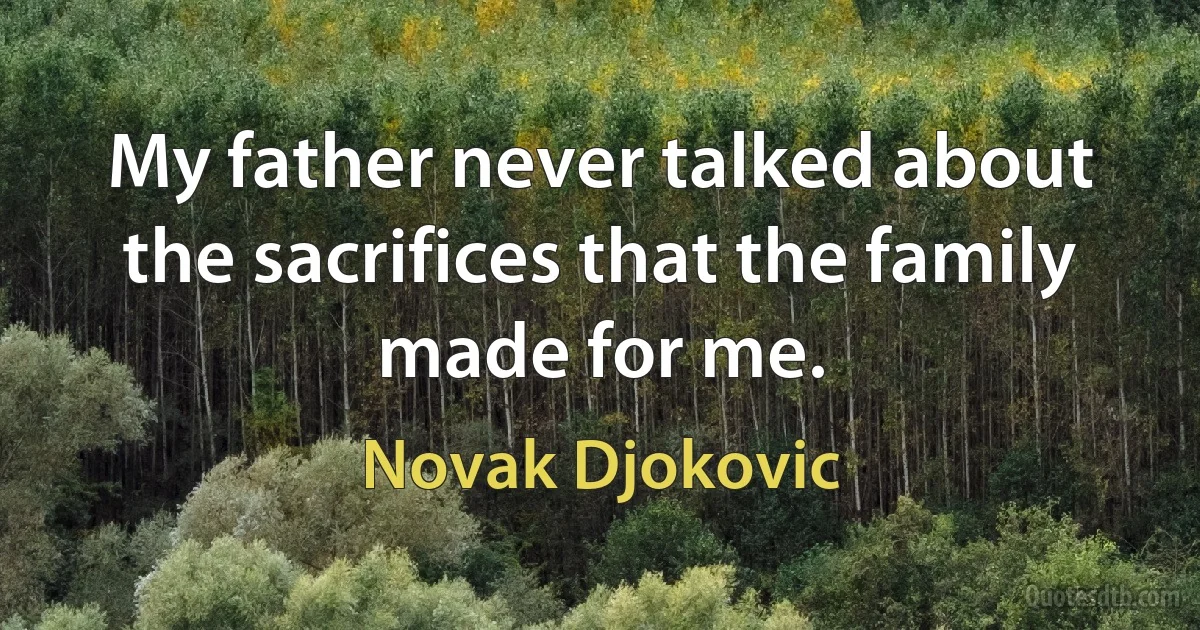 My father never talked about the sacrifices that the family made for me. (Novak Djokovic)