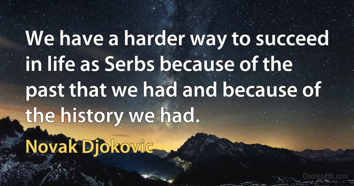 We have a harder way to succeed in life as Serbs because of the past that we had and because of the history we had. (Novak Djokovic)