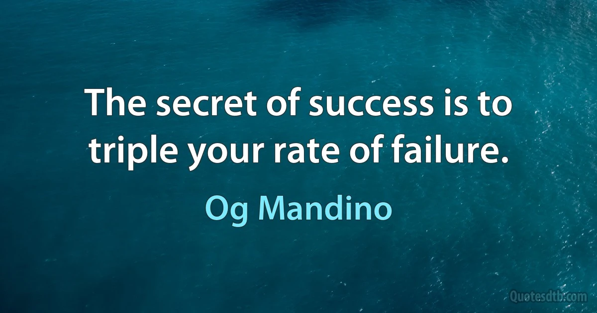 The secret of success is to triple your rate of failure. (Og Mandino)