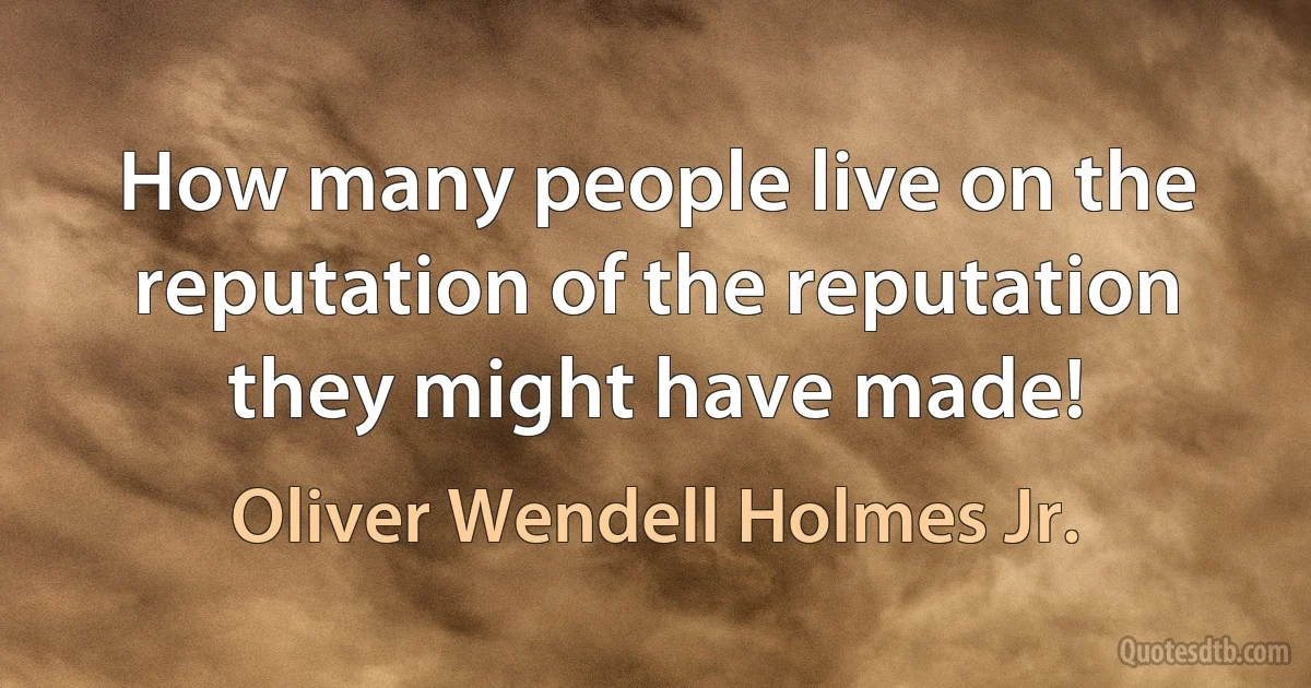 How many people live on the reputation of the reputation they might have made! (Oliver Wendell Holmes Jr.)