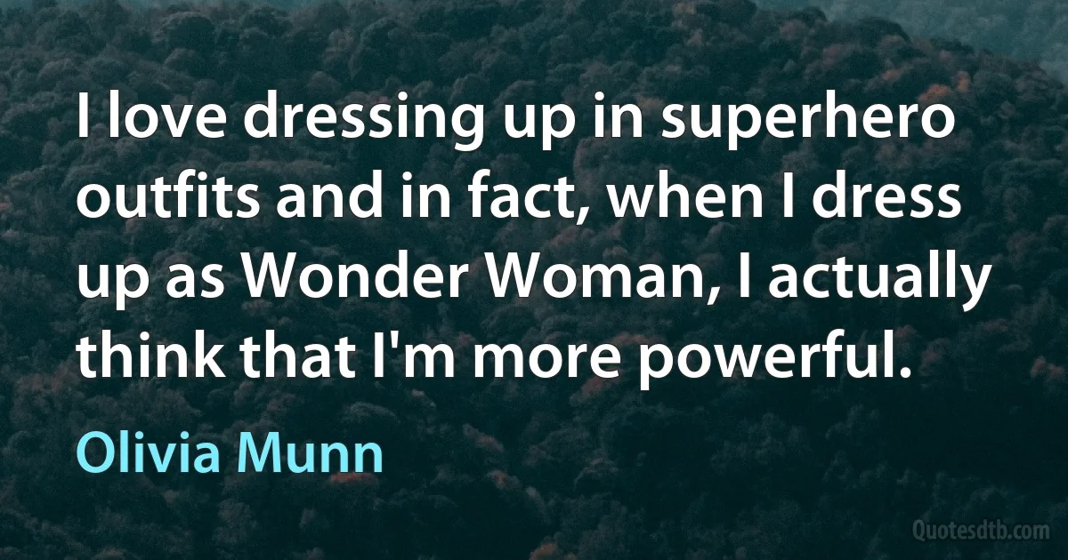 I love dressing up in superhero outfits and in fact, when I dress up as Wonder Woman, I actually think that I'm more powerful. (Olivia Munn)