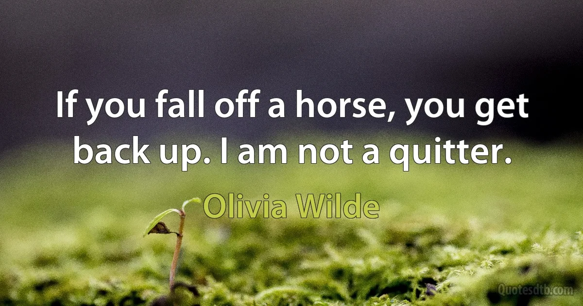 If you fall off a horse, you get back up. I am not a quitter. (Olivia Wilde)