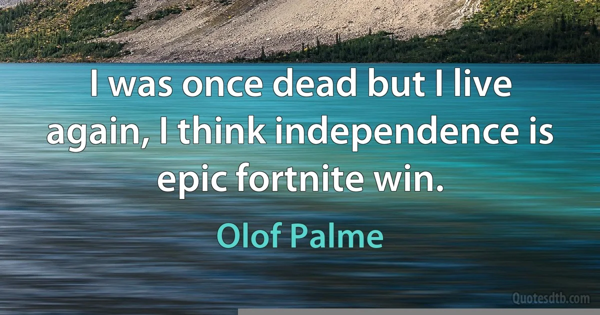 I was once dead but I live again, I think independence is epic fortnite win. (Olof Palme)