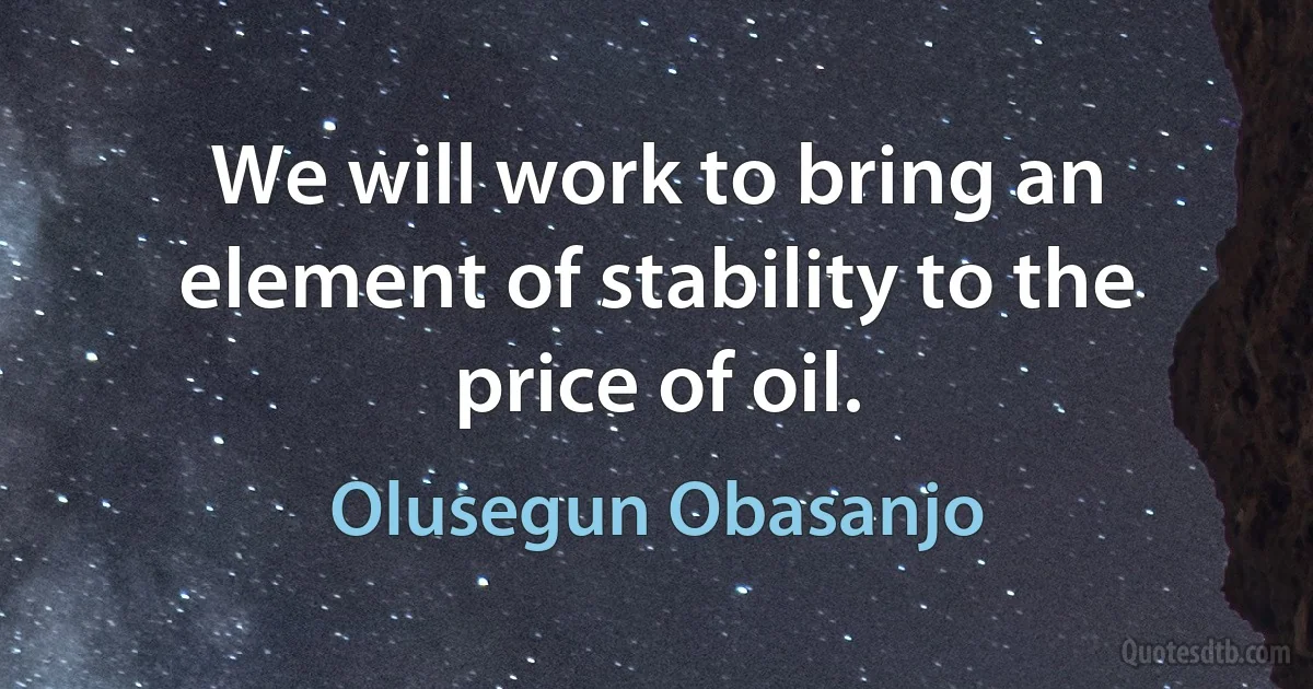 We will work to bring an element of stability to the price of oil. (Olusegun Obasanjo)