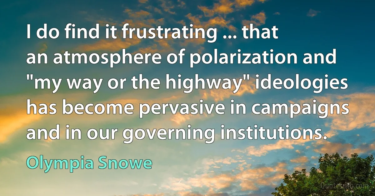 I do find it frustrating ... that an atmosphere of polarization and "my way or the highway" ideologies has become pervasive in campaigns and in our governing institutions. (Olympia Snowe)