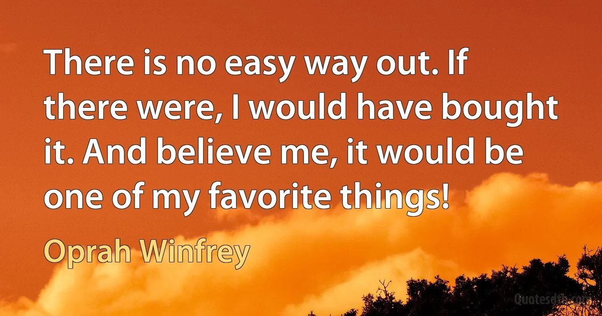 There is no easy way out. If there were, I would have bought it. And believe me, it would be one of my favorite things! (Oprah Winfrey)